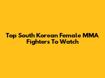 Top South Korean Female MMA Fighters To Watch