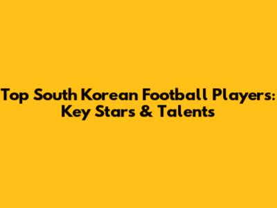 Top South Korean Football Players: Key Stars & Talents