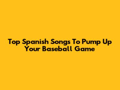 Top Spanish Songs To Pump Up Your Baseball Game
