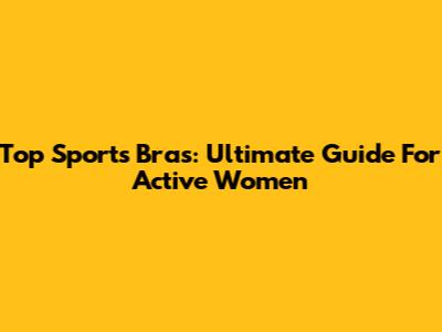 Top Sports Bras: Ultimate Guide For Active Women