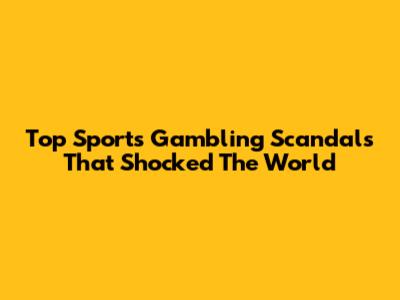 Top Sports Gambling Scandals That Shocked The World
