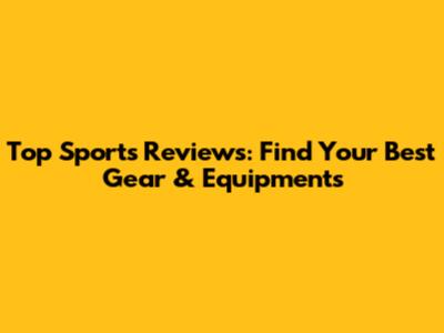 Top Sports Reviews: Find Your Best Gear & Equipments