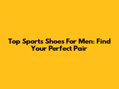 Top Sports Shoes For Men: Find Your Perfect Pair