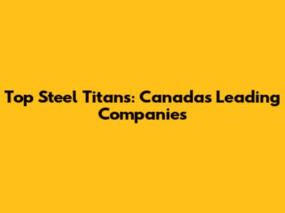 Top Steel Titans: Canada's Leading Companies