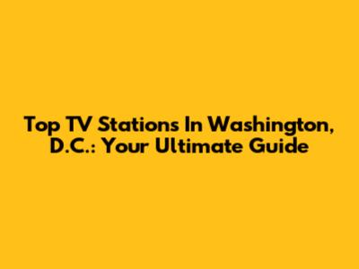 Top TV Stations In Washington, D.C.: Your Ultimate Guide