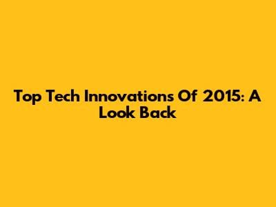 Top Tech Innovations Of 2015: A Look Back