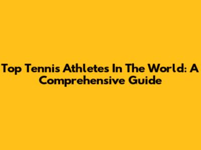 Top Tennis Athletes In The World: A Comprehensive Guide
