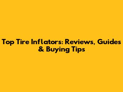 Top Tire Inflators: Reviews, Guides & Buying Tips