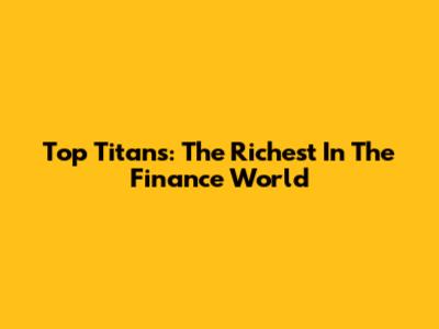 Top Titans: The Richest In The Finance World