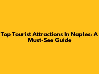Top Tourist Attractions In Naples: A Must-See Guide