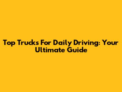 Top Trucks For Daily Driving: Your Ultimate Guide