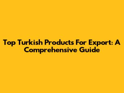 Top Turkish Products For Export: A Comprehensive Guide