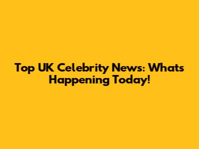 Top UK Celebrity News: What's Happening Today!