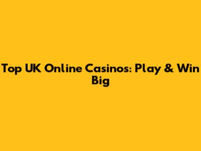 Top UK Online Casinos: Play & Win Big