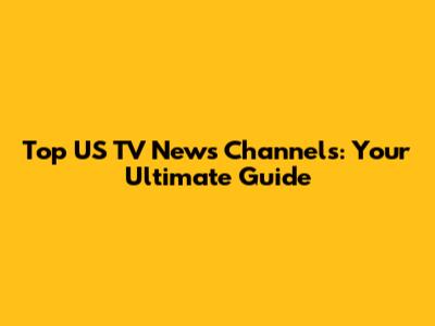 Top US TV News Channels: Your Ultimate Guide