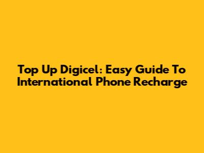 Top Up Digicel: Easy Guide To International Phone Recharge