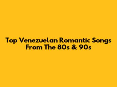 Top Venezuelan Romantic Songs From The 80s & 90s