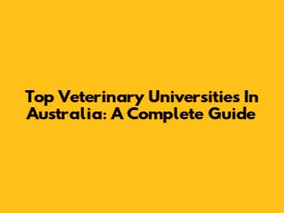 Top Veterinary Universities In Australia: A Complete Guide