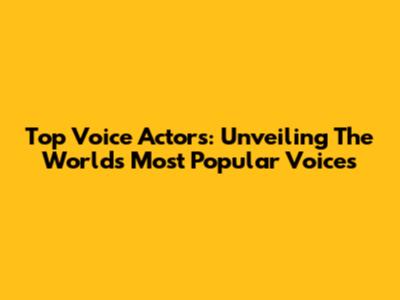 Top Voice Actors: Unveiling The World's Most Popular Voices
