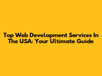Top Web Development Services In The USA: Your Ultimate Guide