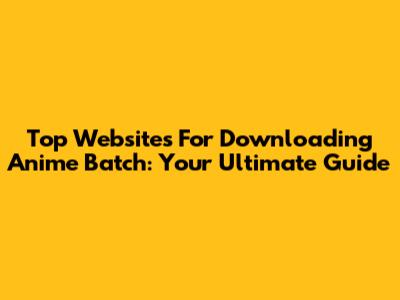 Top Websites For Downloading Anime Batch: Your Ultimate Guide