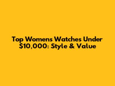 Top Women's Watches Under $10,000: Style & Value