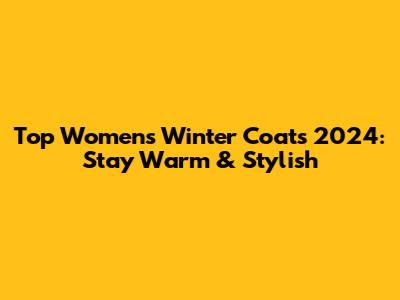 Top Women's Winter Coats 2024: Stay Warm & Stylish