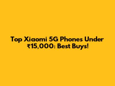 Top Xiaomi 5G Phones Under ₹15,000: Best Buys!