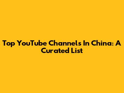 Top YouTube Channels In China: A Curated List