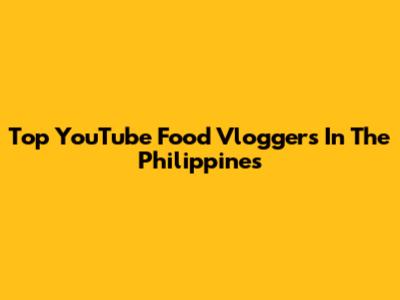 Top YouTube Food Vloggers In The Philippines