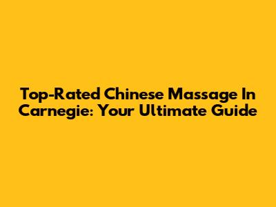 Top-Rated Chinese Massage In Carnegie: Your Ultimate Guide