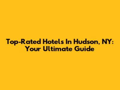 Top-Rated Hotels In Hudson, NY: Your Ultimate Guide