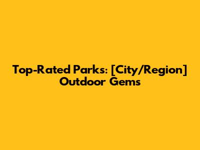 Top-Rated Parks: [City/Region] Outdoor Gems