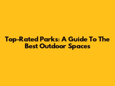 Top-Rated Parks: A Guide To The Best Outdoor Spaces