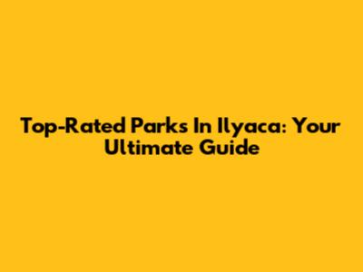 Top-Rated Parks In Ilyaca: Your Ultimate Guide