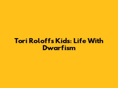 Tori Roloff's Kids: Life With Dwarfism
