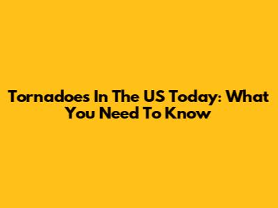 Tornadoes In The US Today: What You Need To Know