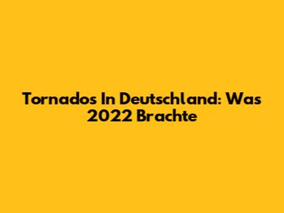 Tornados In Deutschland: Was 2022 Brachte