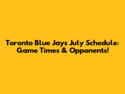 Toronto Blue Jays July Schedule: Game Times & Opponents!