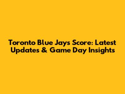 Toronto Blue Jays Score: Latest Updates & Game Day Insights