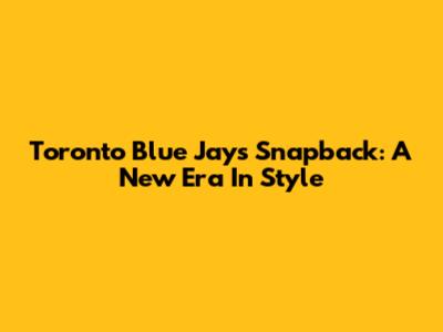 Toronto Blue Jays Snapback: A New Era In Style