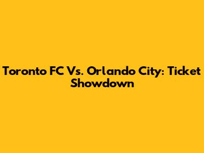 Toronto FC Vs. Orlando City: Ticket Showdown