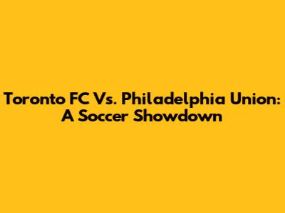 Toronto FC Vs. Philadelphia Union: A Soccer Showdown