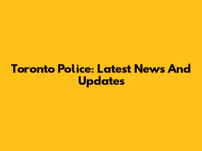 Toronto Police: Latest News And Updates