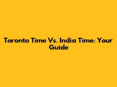 Toronto Time Vs. India Time: Your Guide
