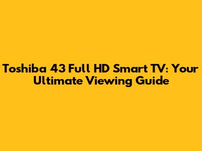 Toshiba 43" Full HD Smart TV: Your Ultimate Viewing Guide