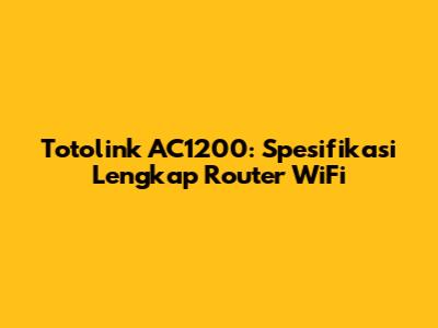 Totolink AC1200: Spesifikasi Lengkap Router WiFi