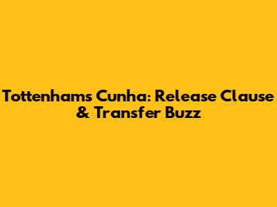 Tottenham's Cunha: Release Clause & Transfer Buzz