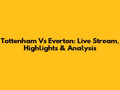Tottenham Vs Everton: Live Stream, Highlights & Analysis