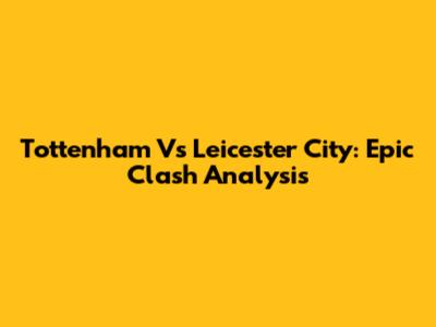Tottenham Vs Leicester City: Epic Clash Analysis